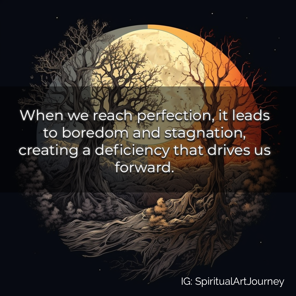 When we reach perfection, it leads to boredom and stagnation, creating a deficiency that drives us forward.