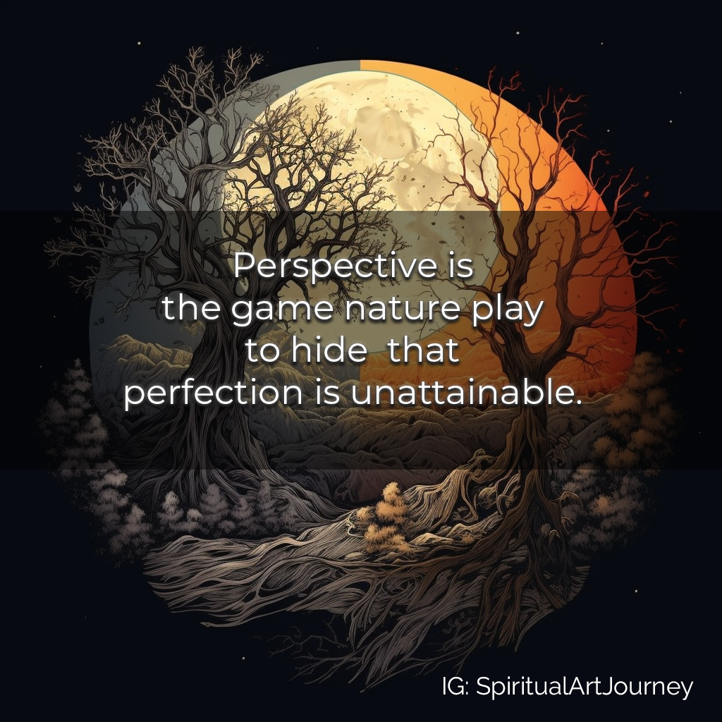 Similarly, total deficiency inspires us to strive for perfection. Perspective is the game nature plays to hide that perfection is unattainable.
